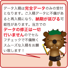 データ入稿は完全データのみの受付となります。入稿をデータに不備があると再入稿になり、納期が延びる可能性があります。当方でのデータの修正は一切行いませんのでセルフチェックで不備無くスムーズな入稿をしましょう！