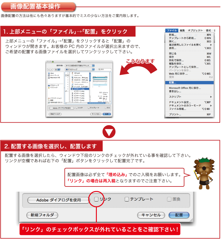 上部メニューの「ファイル」→「配置」をクリックすると「配置」の
ウィンドウが開きます。ここで配置する画像を選択します。画像配置の方法は他にも色々ありますが基本的でミスの少ない方法をご案内致します。配置する画像を選択し、リンクのチェックが外れている事を確認して下さい。
リンクが空欄であれば右下の「配置」ボタンをクリックして配置完了です。