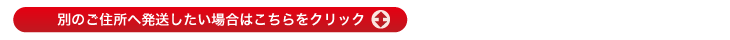 別のご住所へ発送したい場合はこちらをクリック