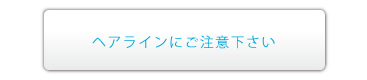 ヘアラインにご注意下さい