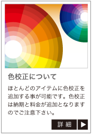 色校正についてほんとどのアイテムに色校正を追加する事が可能です。色校正は納期と料金が追加となりますのでご注意下さい。